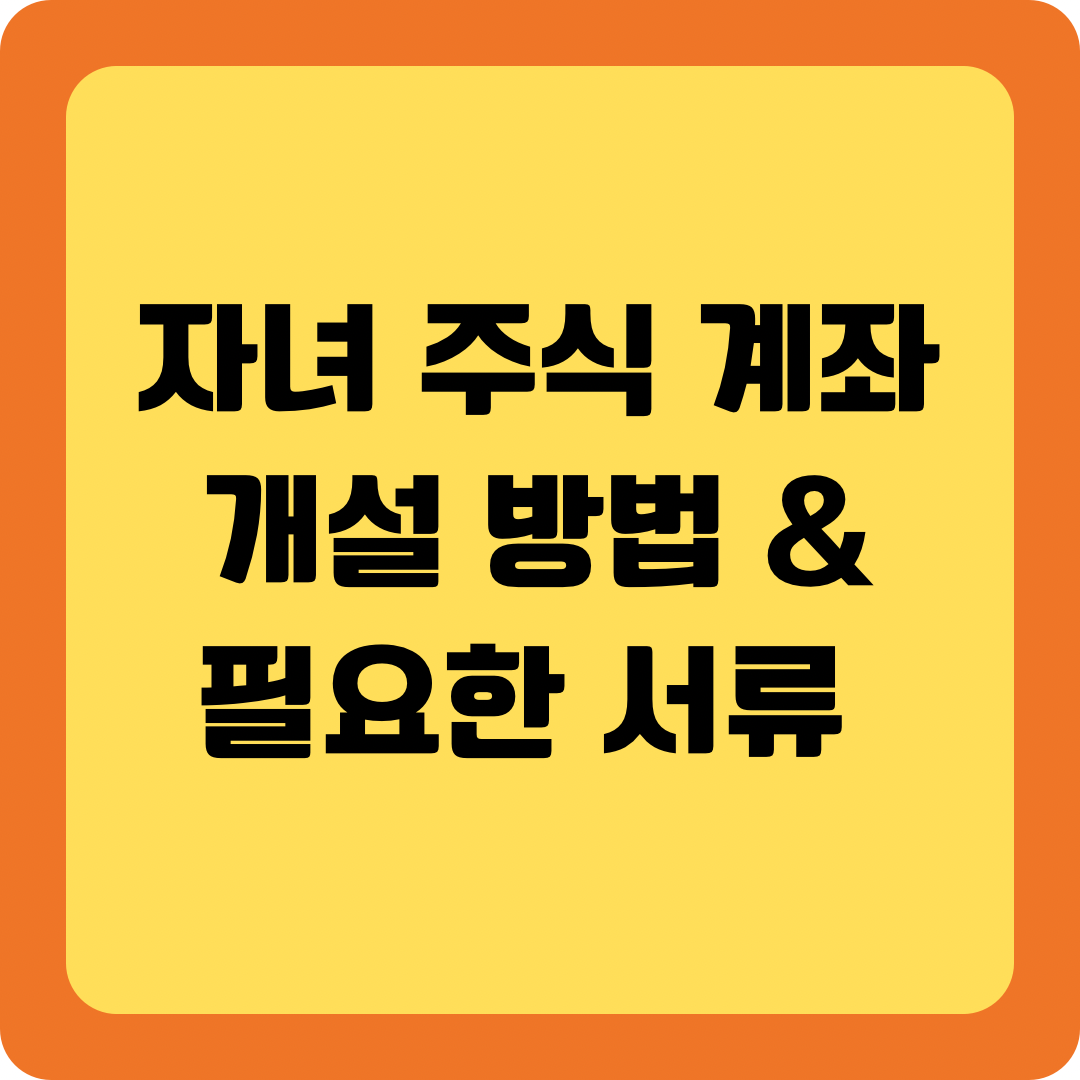 자녀 주식 계좌 개설 및 필요한 서류